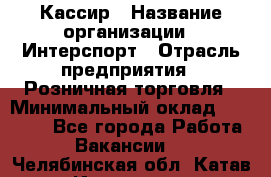 Кассир › Название организации ­ Интерспорт › Отрасль предприятия ­ Розничная торговля › Минимальный оклад ­ 15 000 - Все города Работа » Вакансии   . Челябинская обл.,Катав-Ивановск г.